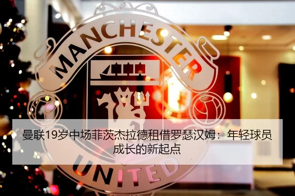 曼联19岁中场菲茨杰拉德租借罗瑟汉姆:年轻球员成长的新起点